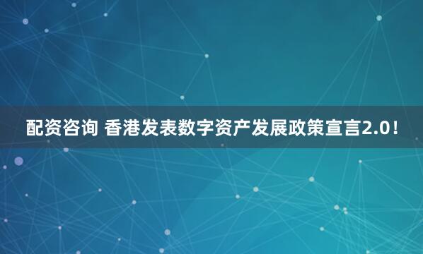 配资咨询 香港发表数字资产发展政策宣言2.0！