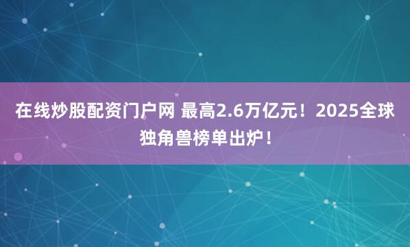 在线炒股配资门户网 最高2.6万亿元！2025全球独角兽榜单出炉！