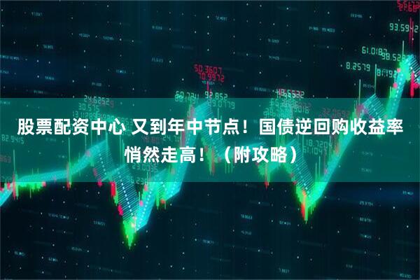 股票配资中心 又到年中节点！国债逆回购收益率悄然走高！（附攻略）