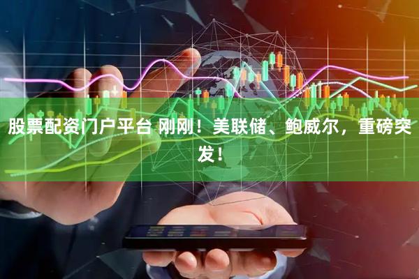 股票配资门户平台 刚刚！美联储、鲍威尔，重磅突发！