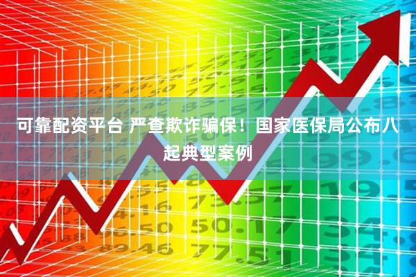 可靠配资平台 严查欺诈骗保！国家医保局公布八起典型案例
