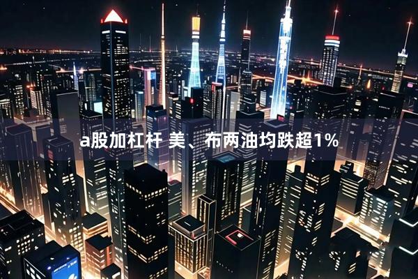 a股加杠杆 美、布两油均跌超1%