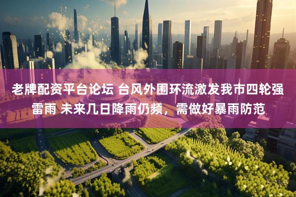 老牌配资平台论坛 台风外围环流激发我市四轮强雷雨 未来几日降雨仍频，需做好暴雨防范