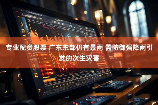 专业配资股票 广东东部仍有暴雨 需防御强降雨引发的次生灾害