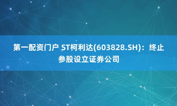 第一配资门户 ST柯利达(603828.SH)：终止参股设立证券公司