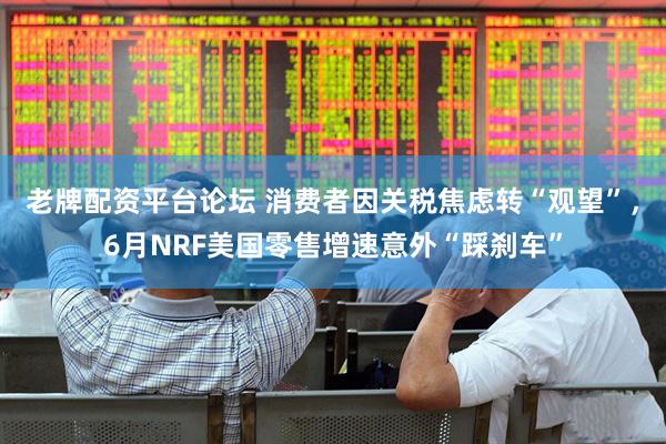 老牌配资平台论坛 消费者因关税焦虑转“观望”，6月NRF美国零售增速意外“踩刹车”