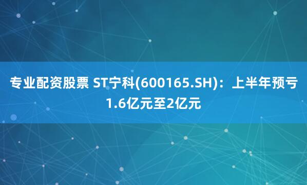 专业配资股票 ST宁科(600165.SH)：上半年预亏1.6亿元至2亿元