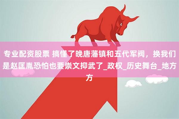专业配资股票 搞懂了晚唐藩镇和五代军阀，换我们是赵匡胤恐怕也要崇文抑武了_政权_历史舞台_地方
