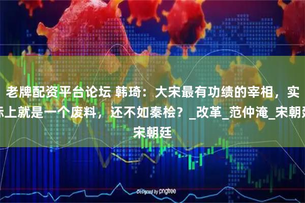 老牌配资平台论坛 韩琦：大宋最有功绩的宰相，实际上就是一个废料，还不如秦桧？_改革_范仲淹_宋朝廷