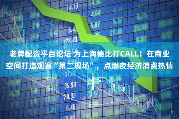 老牌配资平台论坛 为上海德比打CALL！在商业空间打造观赛“第二现场”，点燃夜经济消费热情