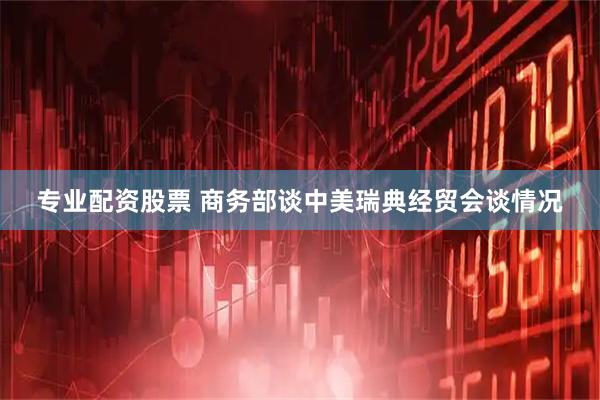 专业配资股票 商务部谈中美瑞典经贸会谈情况
