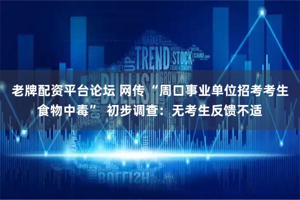 老牌配资平台论坛 网传 “周口事业单位招考考生食物中毒”  初步调查：无考生反馈不适