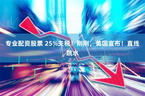 专业配资股票 25%关税！刚刚，美国宣布！直线跳水