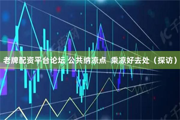 老牌配资平台论坛 公共纳凉点  乘凉好去处（探访）