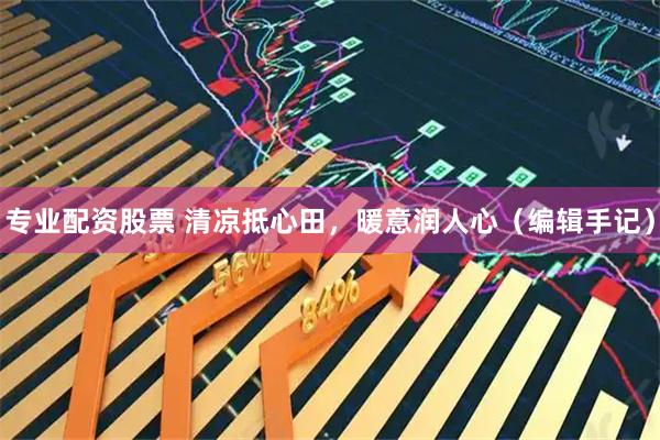 专业配资股票 清凉抵心田，暖意润人心（编辑手记）