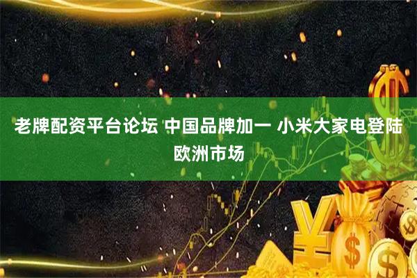 老牌配资平台论坛 中国品牌加一 小米大家电登陆欧洲市场