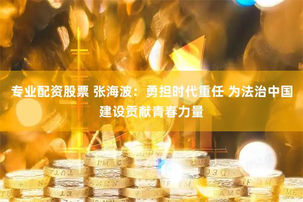 专业配资股票 张海波：勇担时代重任 为法治中国建设贡献青春力量