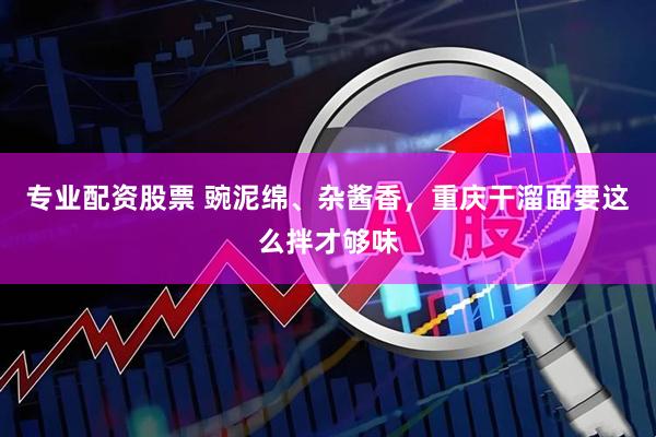 专业配资股票 豌泥绵、杂酱香，重庆干溜面要这么拌才够味