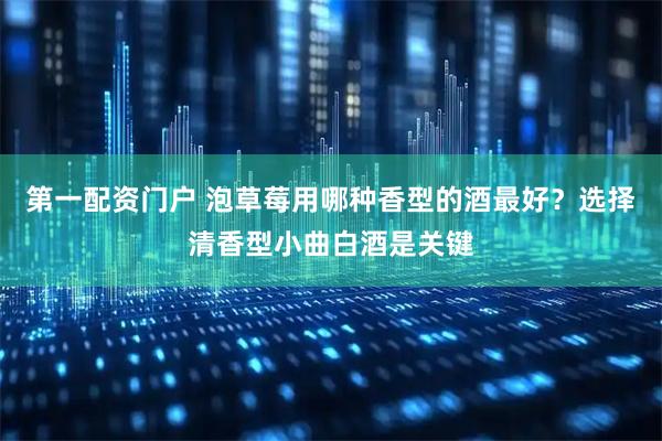第一配资门户 泡草莓用哪种香型的酒最好？选择清香型小曲白酒是关键
