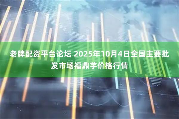 老牌配资平台论坛 2025年10月4日全国主要批发市场福鼎芋价格行情