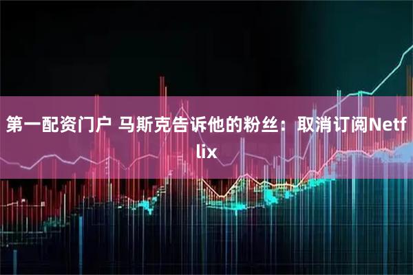 第一配资门户 马斯克告诉他的粉丝:取消订阅Netflix