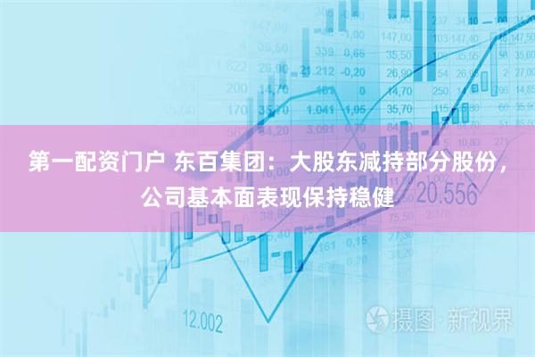 第一配资门户 东百集团：大股东减持部分股份，公司基本面表现保持稳健