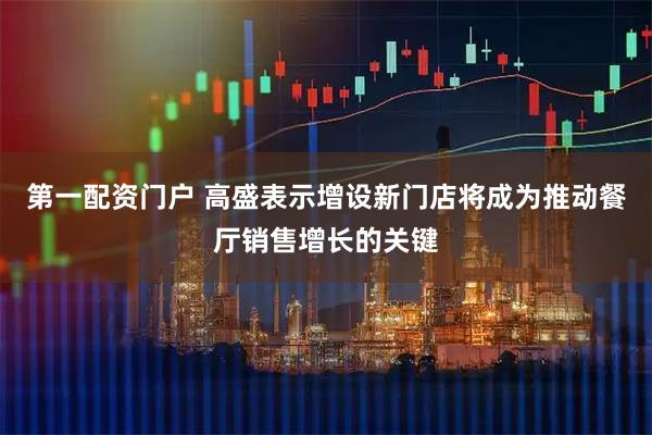 第一配资门户 高盛表示增设新门店将成为推动餐厅销售增长的关键