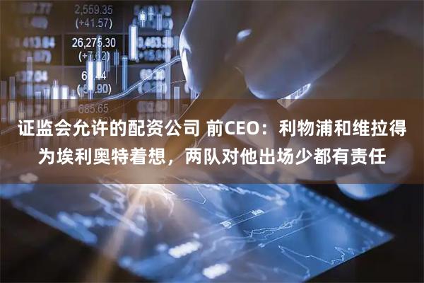 证监会允许的配资公司 前CEO：利物浦和维拉得为埃利奥特着想，两队对他出场少都有责任