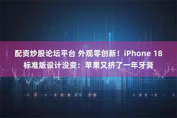 配资炒股论坛平台 外观零创新！iPhone 18标准版设计没变：苹果又挤了一年牙膏