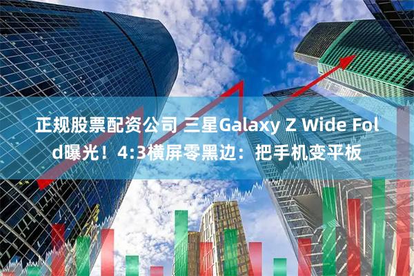 正规股票配资公司 三星Galaxy Z Wide Fold曝光！4:3横屏零黑边：把手机变平板