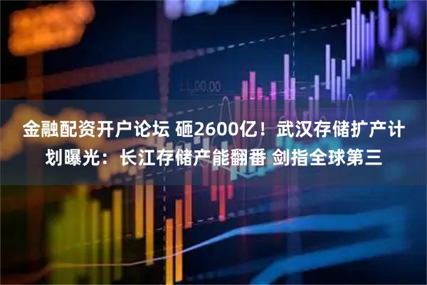 金融配资开户论坛 砸2600亿！武汉存储扩产计划曝光：长江存储产能翻番 剑指全球第三