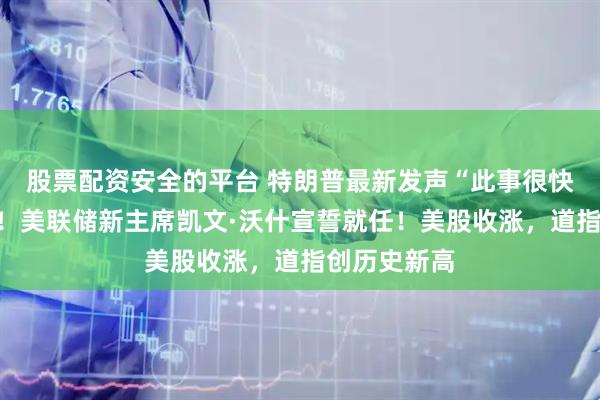 股票配资安全的平台 特朗普最新发声“此事很快就会结束”！美联储新主席凯文·沃什宣誓就任！美股收涨，道指创历史新高