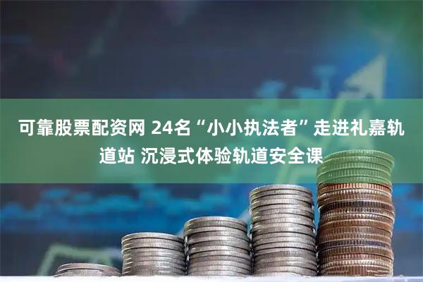 可靠股票配资网 24名“小小执法者”走进礼嘉轨道站 沉浸式体验轨道安全课