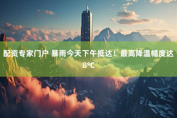 配资专家门户 暴雨今天下午抵达！最高降温幅度达8℃