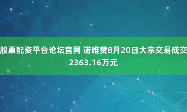 股票配资平台论坛官网 诺唯赞8月20日大宗交易成交2363.16万元