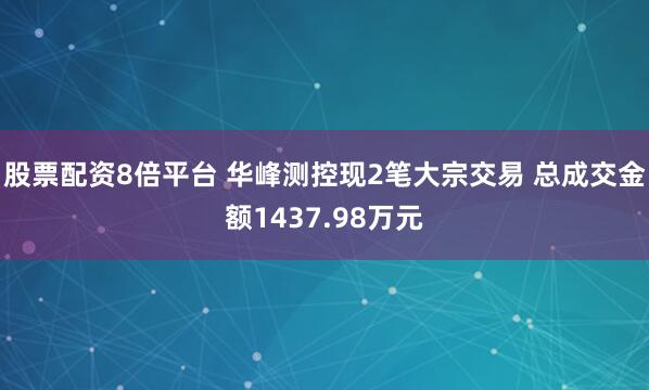 股票配资8倍平台 华峰测控现2笔大宗交易 总成交金额1437.98万元
