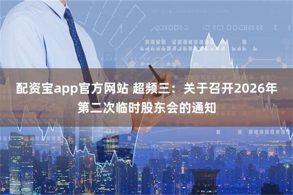 配资宝app官方网站 超频三：关于召开2026年第二次临时股东会的通知