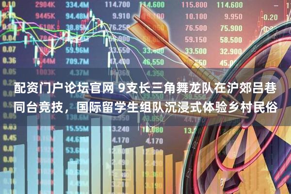 配资门户论坛官网 9支长三角舞龙队在沪郊吕巷同台竞技，国际留学生组队沉浸式体验乡村民俗