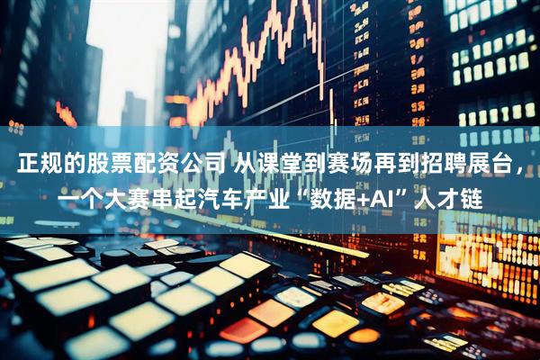 正规的股票配资公司 从课堂到赛场再到招聘展台，一个大赛串起汽车产业“数据+AI”人才链